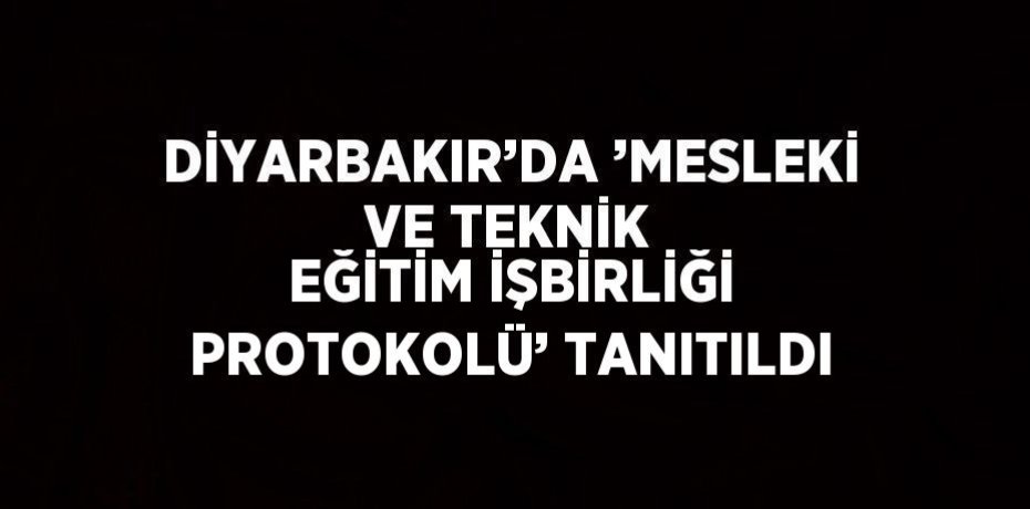 DİYARBAKIR’DA ’MESLEKİ VE TEKNİK EĞİTİM İŞBİRLİĞİ PROTOKOLÜ’ TANITILDI