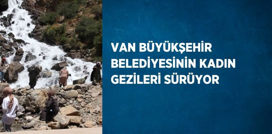 VAN BÜYÜKŞEHİR BELEDİYESİNİN KADIN GEZİLERİ SÜRÜYOR