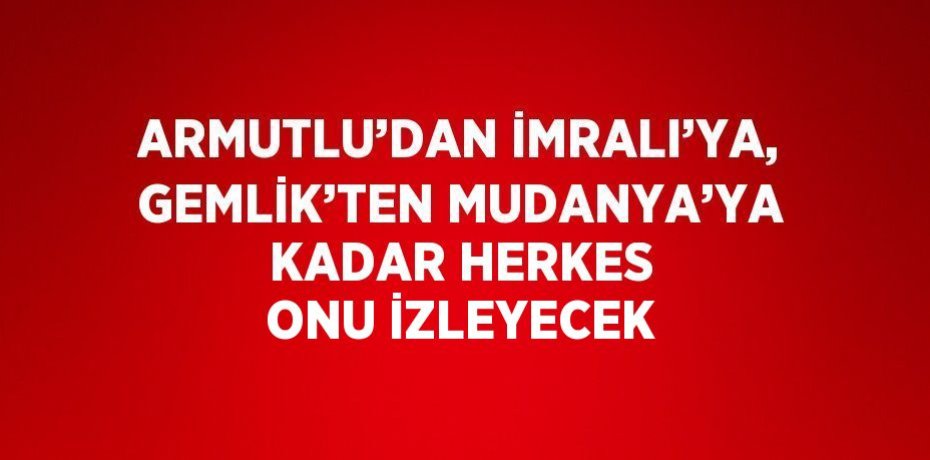 ARMUTLU’DAN İMRALI’YA, GEMLİK’TEN MUDANYA’YA KADAR HERKES ONU İZLEYECEK