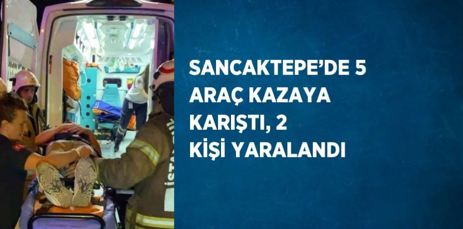 SANCAKTEPE’DE 5 ARAÇ KAZAYA KARIŞTI, 2 KİŞİ YARALANDI