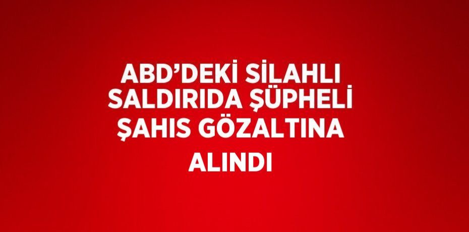 ABD’DEKİ SİLAHLI SALDIRIDA ŞÜPHELİ ŞAHIS GÖZALTINA ALINDI