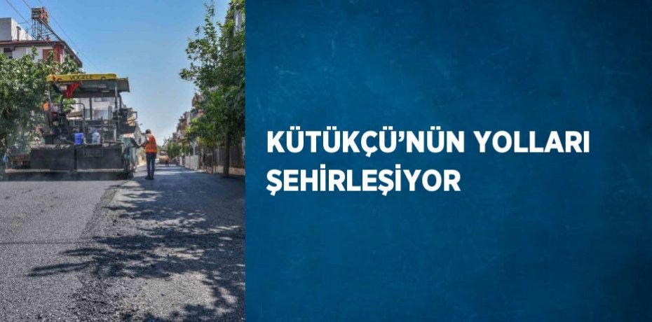 KÜTÜKÇÜ’NÜN YOLLARI ŞEHİRLEŞİYOR