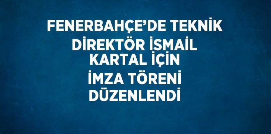 FENERBAHÇE’DE TEKNİK DİREKTÖR İSMAİL KARTAL İÇİN İMZA TÖRENİ DÜZENLENDİ