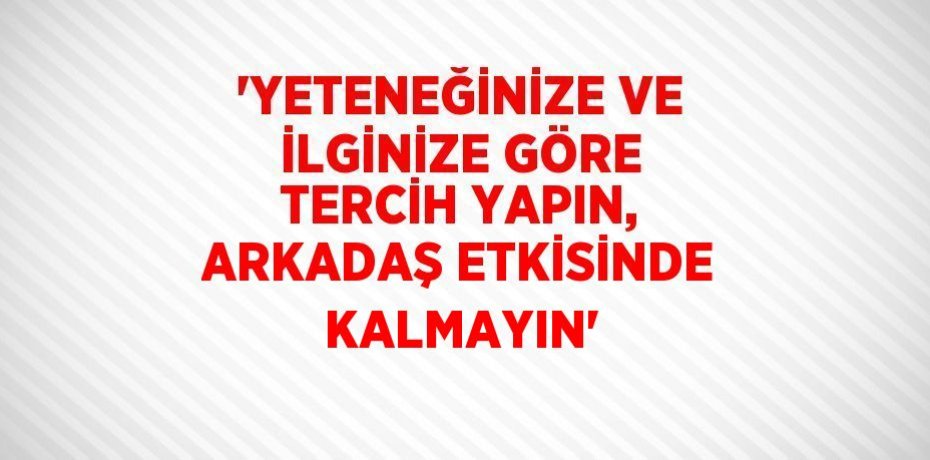 'YETENEĞİNİZE VE İLGİNİZE GÖRE TERCİH YAPIN, ARKADAŞ ETKİSİNDE KALMAYIN'