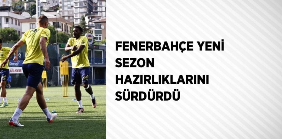 FENERBAHÇE YENİ SEZON HAZIRLIKLARINI SÜRDÜRDÜ