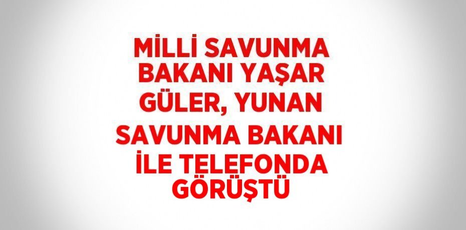 MİLLİ SAVUNMA BAKANI YAŞAR GÜLER, YUNAN SAVUNMA BAKANI İLE TELEFONDA GÖRÜŞTÜ