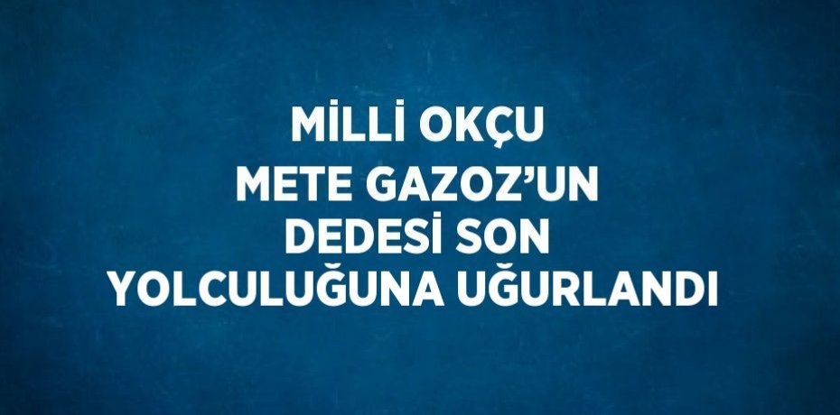 MİLLİ OKÇU METE GAZOZ’UN DEDESİ SON YOLCULUĞUNA UĞURLANDI