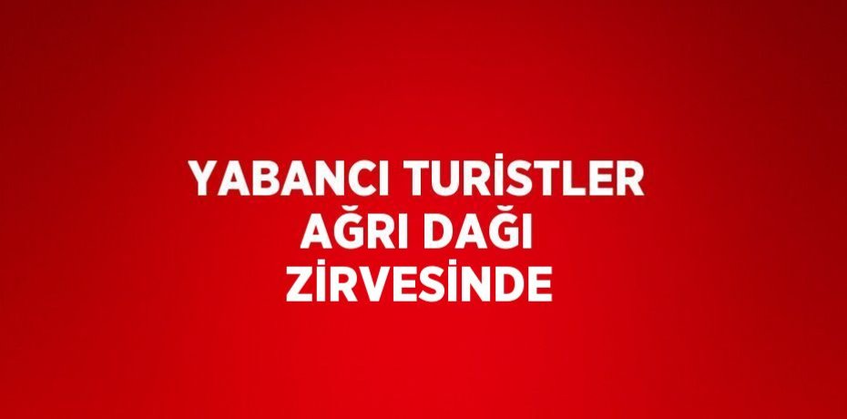 YABANCI TURİSTLER AĞRI DAĞI ZİRVESİNDE
