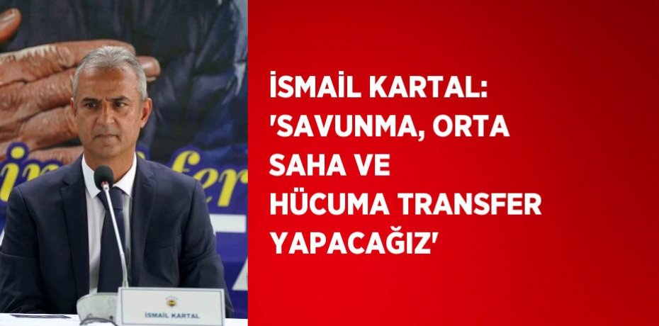 İSMAİL KARTAL: 'SAVUNMA, ORTA SAHA VE HÜCUMA TRANSFER YAPACAĞIZ'