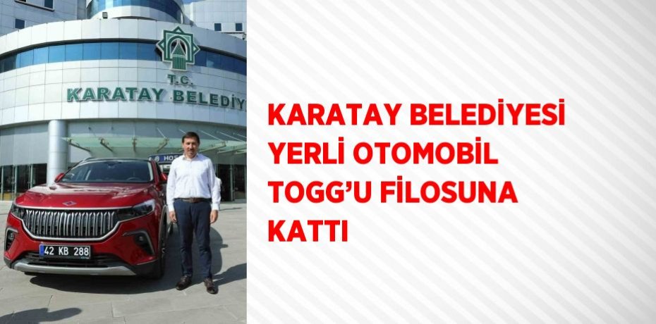 KARATAY BELEDİYESİ YERLİ OTOMOBİL TOGG’U FİLOSUNA KATTI