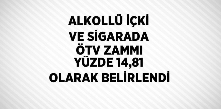 ALKOLLÜ İÇKİ VE SİGARADA ÖTV ZAMMI YÜZDE 14,81 OLARAK BELİRLENDİ