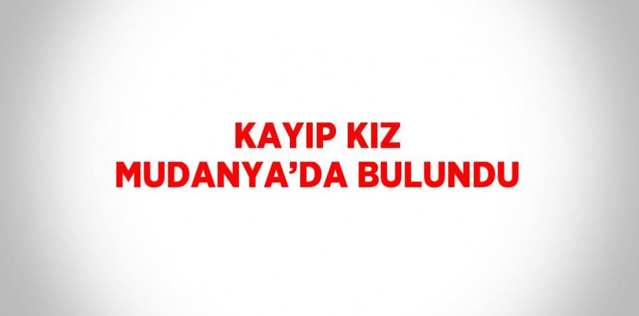 KAYIP KIZ MUDANYA’DA BULUNDU