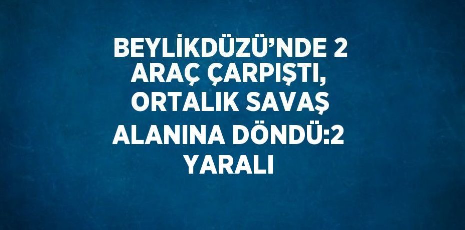 BEYLİKDÜZÜ’NDE 2 ARAÇ ÇARPIŞTI, ORTALIK SAVAŞ ALANINA DÖNDÜ:2 YARALI