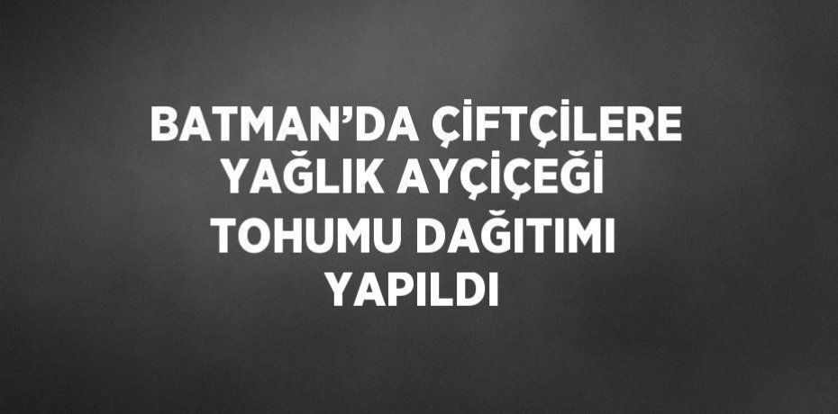 BATMAN’DA ÇİFTÇİLERE YAĞLIK AYÇİÇEĞİ TOHUMU DAĞITIMI YAPILDI