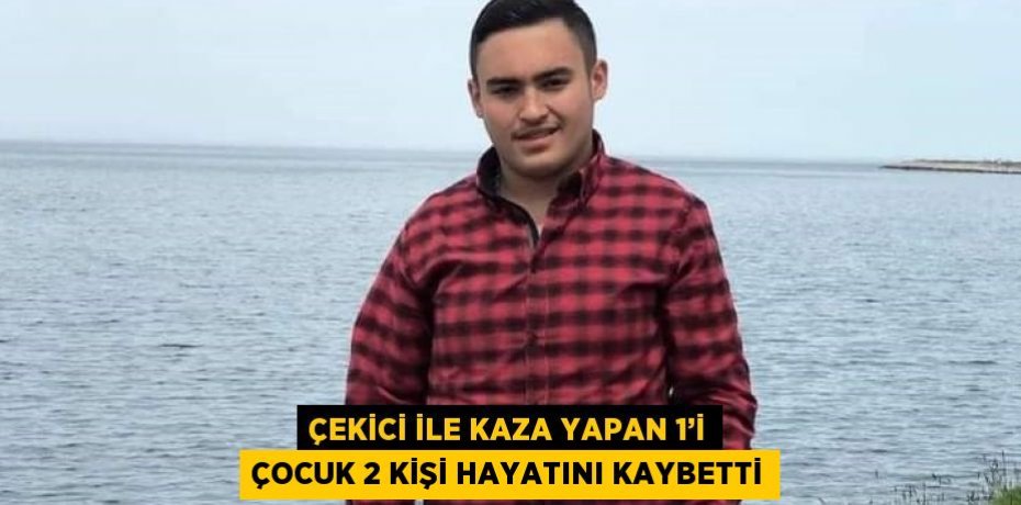 ÇEKİCİ İLE KAZA YAPAN 1’İ ÇOCUK 2 KİŞİ HAYATINI KAYBETTİ