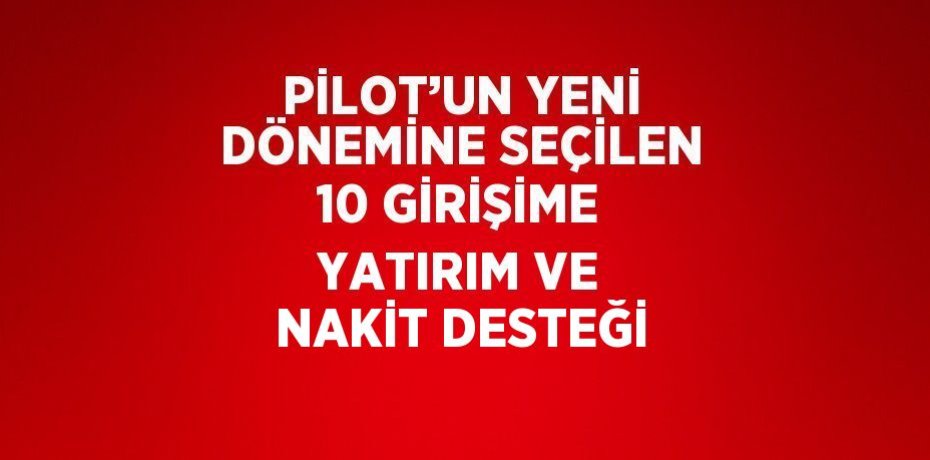 PİLOT’UN YENİ DÖNEMİNE SEÇİLEN 10 GİRİŞİME YATIRIM VE NAKİT DESTEĞİ