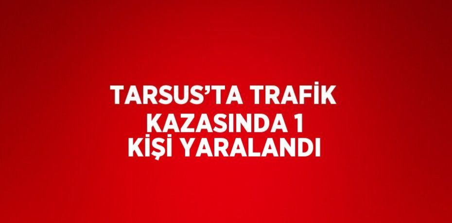 TARSUS’TA TRAFİK KAZASINDA 1 KİŞİ YARALANDI