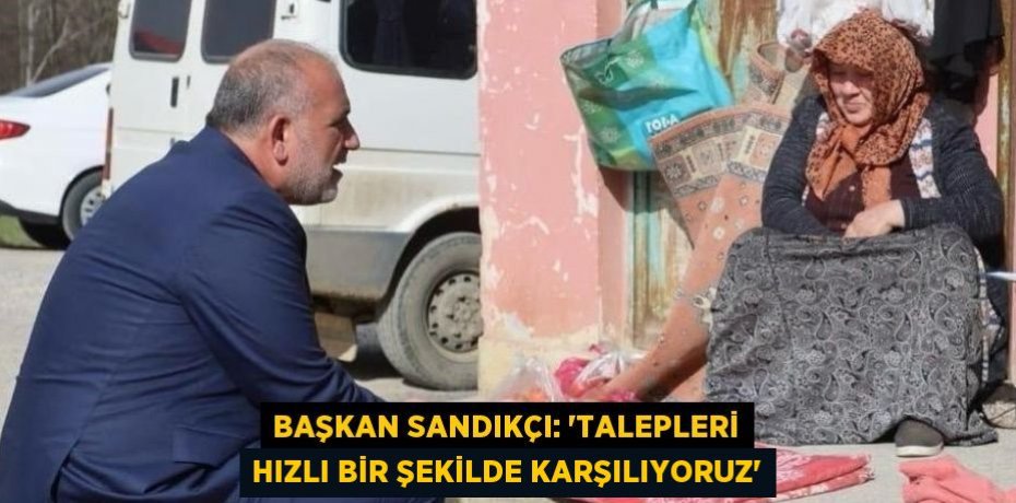 BAŞKAN SANDIKÇI: 'TALEPLERİ HIZLI BİR ŞEKİLDE KARŞILIYORUZ'