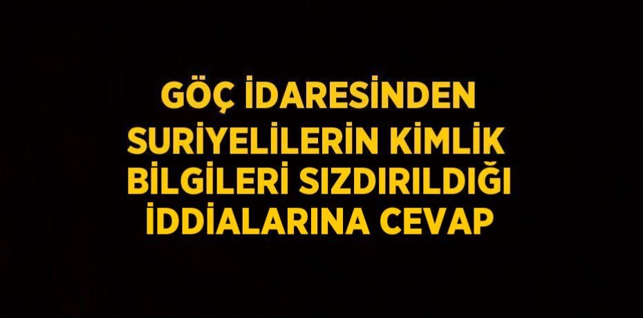 GÖÇ İDARESİNDEN SURİYELİLERİN KİMLİK BİLGİLERİ SIZDIRILDIĞI İDDİALARINA CEVAP