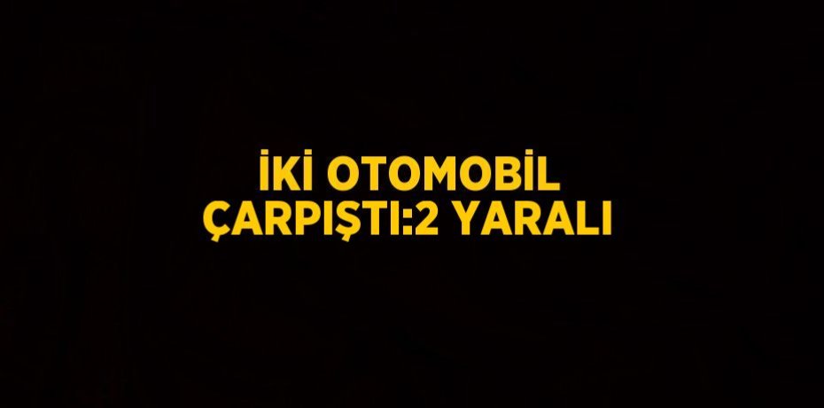 İKİ OTOMOBİL ÇARPIŞTI:2 YARALI