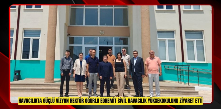 HAVACILIKTA GÜÇLÜ VİZYON: REKTÖR OĞURLU, EDREMİT SİVİL HAVACILIK YÜKSEKOKULUNU ZİYARET ETTİ