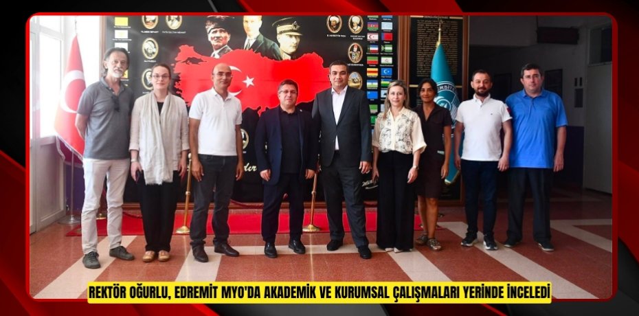 REKTÖR OĞURLU, EDREMİT MYO'DA AKADEMİK VE KURUMSAL ÇALIŞMALARI YERİNDE İNCELEDİ