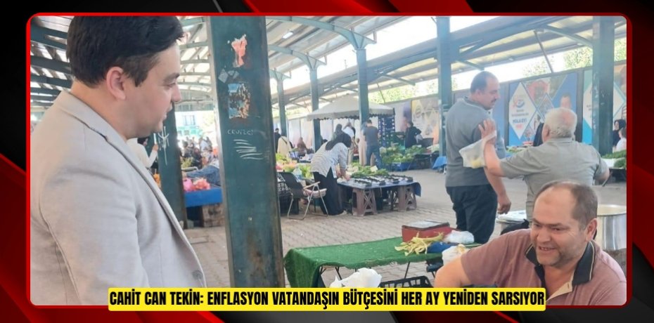 CAHİT CAN TEKİN: ENFLASYON VATANDAŞIN BÜTÇESİNİ HER AY YENİDEN SARSIYOR