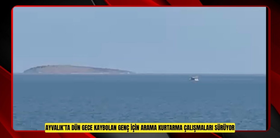AYVALIK’TA DÜN GECE KAYBOLAN GENÇ İÇİN ARAMA KURTARMA ÇALIŞMALARI SÜRÜYOR