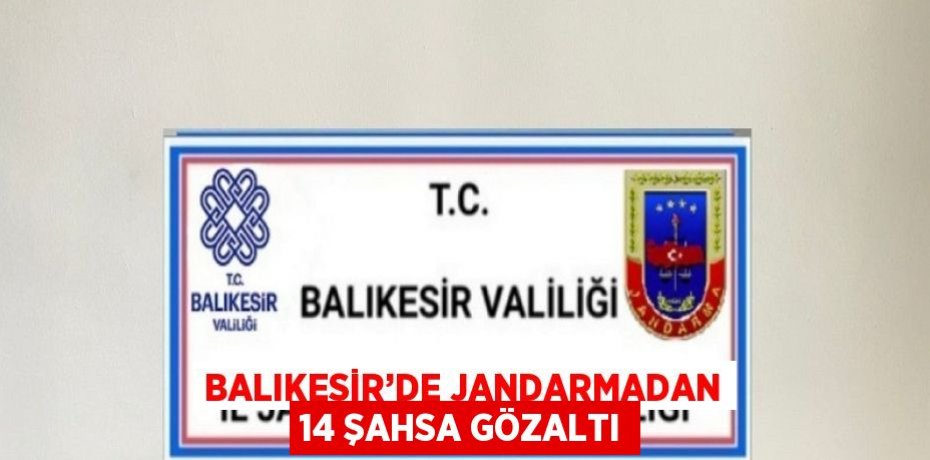 BALIKESİR’DE JANDARMADAN 14 ŞAHSA GÖZALTI