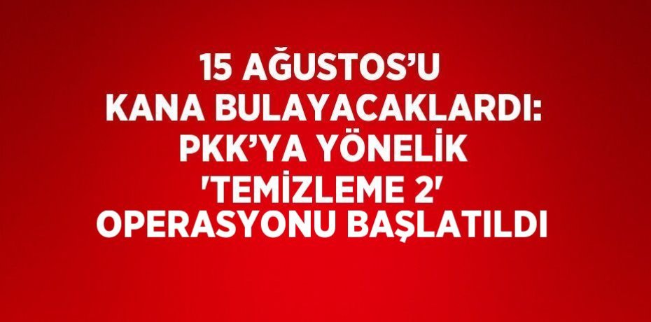 15 AĞUSTOS’U KANA BULAYACAKLARDI: PKK’YA YÖNELİK 'TEMİZLEME 2' OPERASYONU BAŞLATILDI