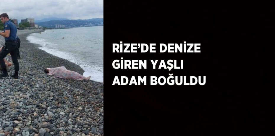 RİZE’DE DENİZE GİREN YAŞLI ADAM BOĞULDU