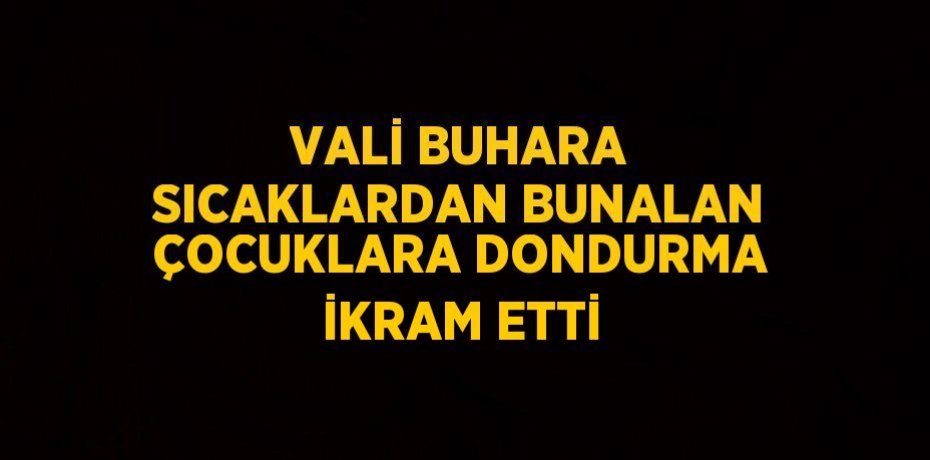 VALİ BUHARA SICAKLARDAN BUNALAN ÇOCUKLARA DONDURMA İKRAM ETTİ
