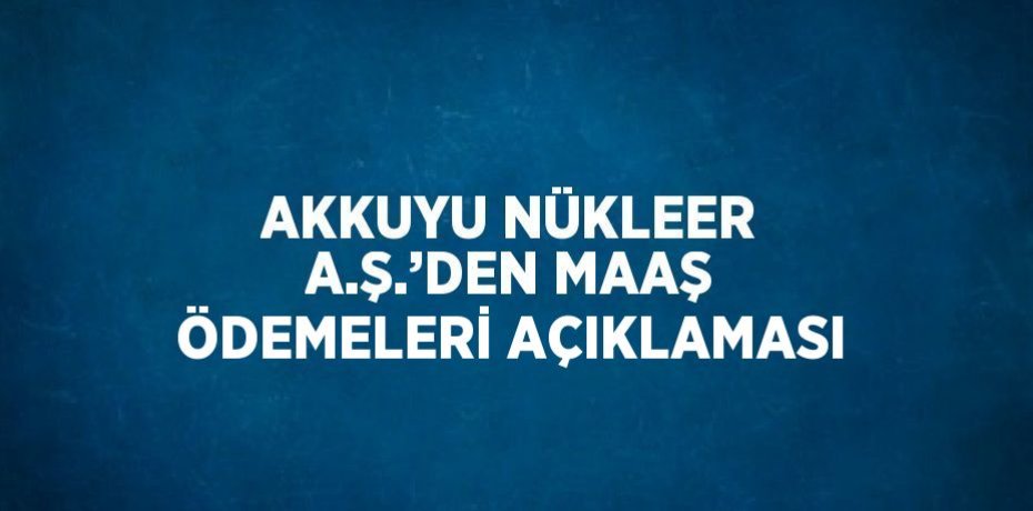 AKKUYU NÜKLEER A.Ş.’DEN MAAŞ ÖDEMELERİ AÇIKLAMASI