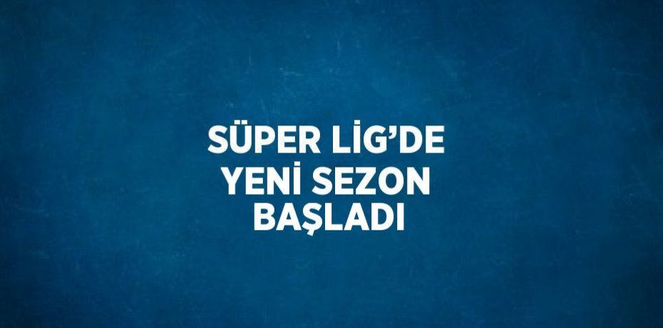 SÜPER LİG’DE YENİ SEZON BAŞLADI