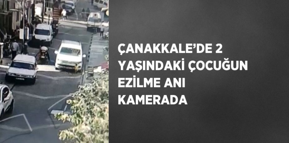 ÇANAKKALE’DE 2 YAŞINDAKİ ÇOCUĞUN EZİLME ANI KAMERADA