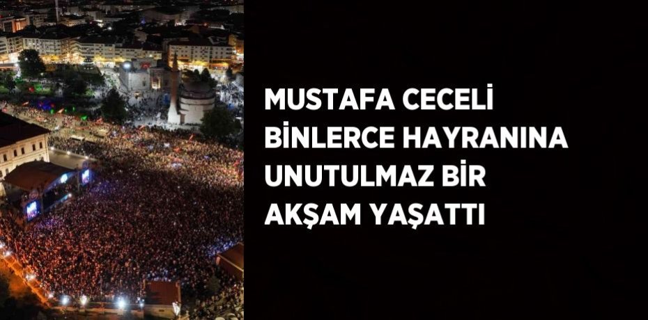 MUSTAFA CECELİ BİNLERCE HAYRANINA UNUTULMAZ BİR AKŞAM YAŞATTI