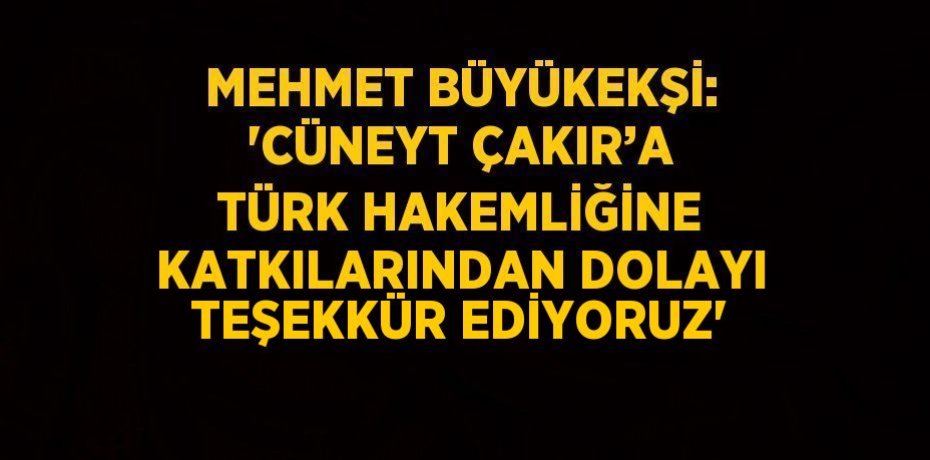 MEHMET BÜYÜKEKŞİ: 'CÜNEYT ÇAKIR’A TÜRK HAKEMLİĞİNE KATKILARINDAN DOLAYI TEŞEKKÜR EDİYORUZ'