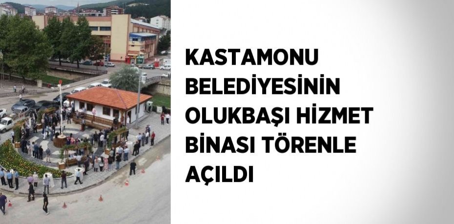 KASTAMONU BELEDİYESİNİN OLUKBAŞI HİZMET BİNASI TÖRENLE AÇILDI