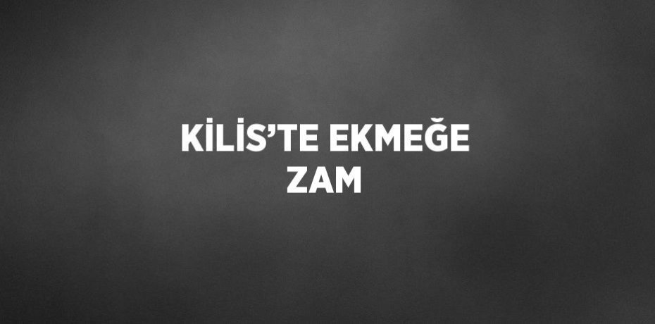 KİLİS’TE EKMEĞE ZAM