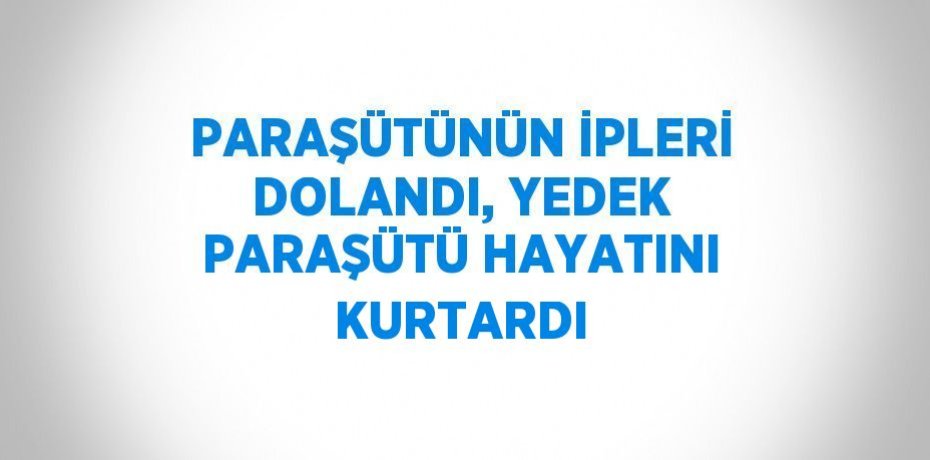 PARAŞÜTÜNÜN İPLERİ DOLANDI, YEDEK PARAŞÜTÜ HAYATINI KURTARDI