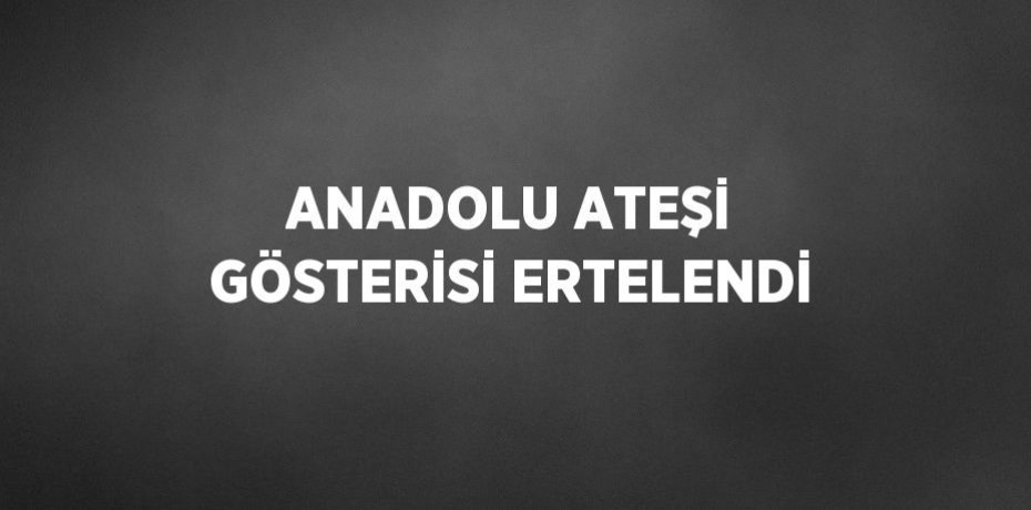 ANADOLU ATEŞİ GÖSTERİSİ ERTELENDİ