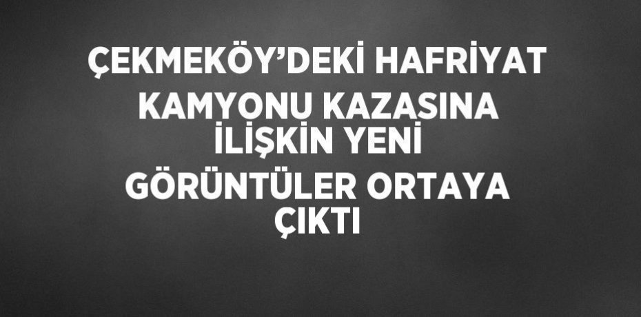 ÇEKMEKÖY’DEKİ HAFRİYAT KAMYONU KAZASINA İLİŞKİN YENİ GÖRÜNTÜLER ORTAYA ÇIKTI