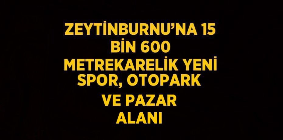 ZEYTİNBURNU’NA 15 BİN 600 METREKARELİK YENİ SPOR, OTOPARK VE PAZAR ALANI