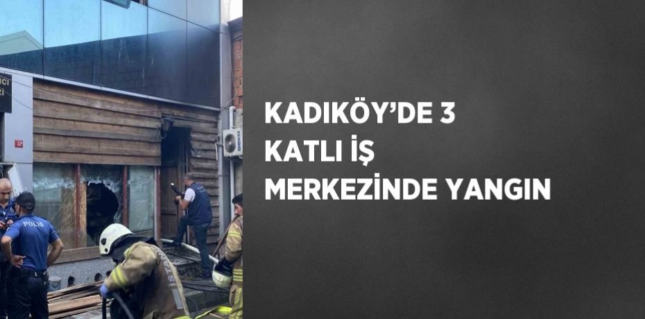 KADIKÖY’DE 3 KATLI İŞ MERKEZİNDE YANGIN