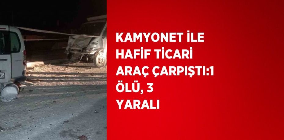 KAMYONET İLE HAFİF TİCARİ ARAÇ ÇARPIŞTI:1 ÖLÜ, 3 YARALI