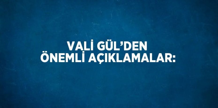VALİ GÜL’DEN ÖNEMLİ AÇIKLAMALAR: