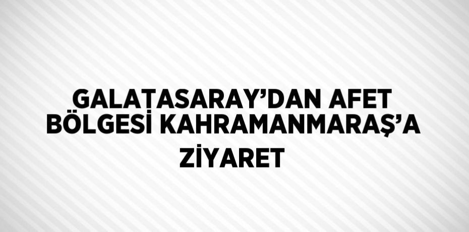 GALATASARAY’DAN AFET BÖLGESİ KAHRAMANMARAŞ’A ZİYARET