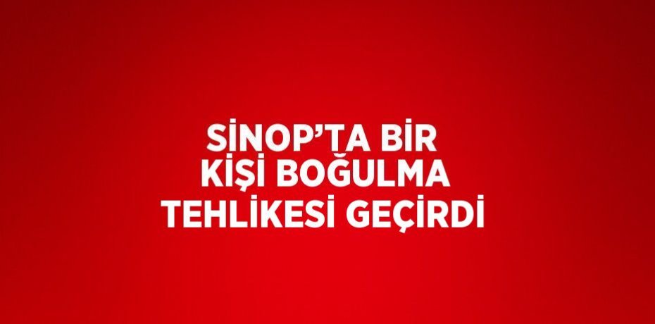 SİNOP’TA BİR KİŞİ BOĞULMA TEHLİKESİ GEÇİRDİ