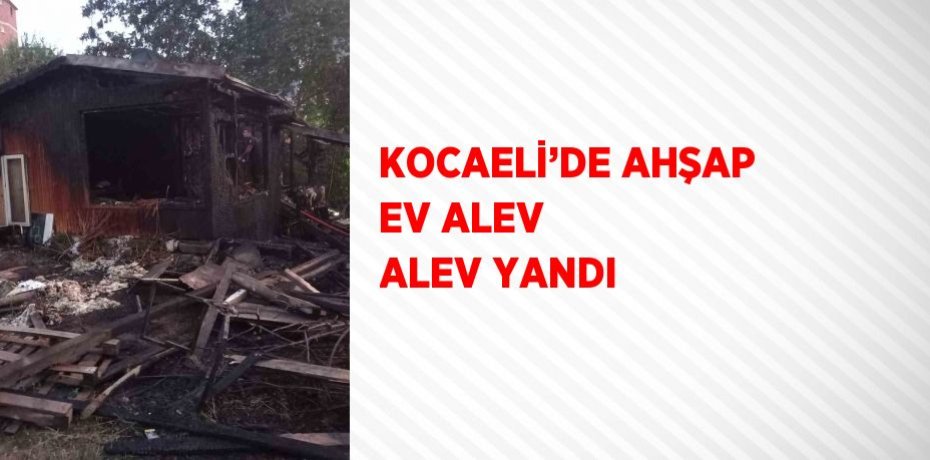 KOCAELİ’DE AHŞAP EV ALEV ALEV YANDI