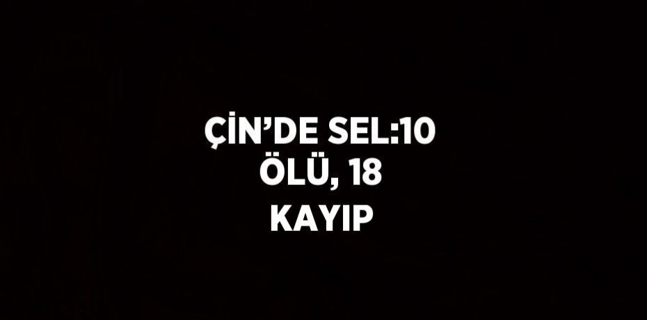 ÇİN’DE SEL:10 ÖLÜ, 18 KAYIP